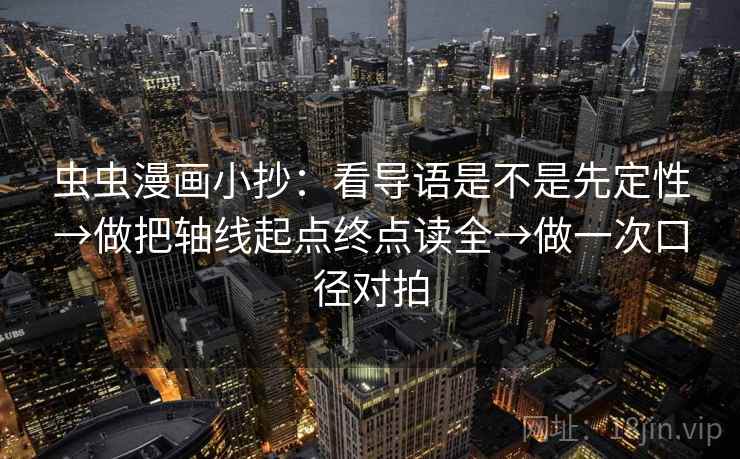 虫虫漫画小抄:看导语是不是先定性→做把轴线起点终点读全→做一次口径对拍 虫虫漫画小抄:看导语是不是先定性→做把轴线起点终点读全→做一次口径对拍