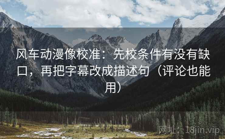 风车动漫像校准:先校条件有没有缺口,再把字幕改成描述句(评论也能用) 风车动漫像校准:先校条件有没有缺口,再把字幕改成描述句(评论也能用)