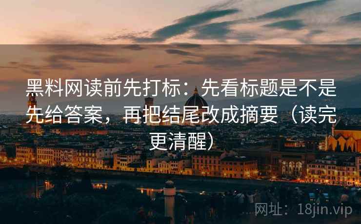 黑料网读前先打标:先看标题是不是先给答案,再把结尾改成摘要(读完更清醒) 黑料网读前先打标:先看标题是不是先给答案,再把结尾改成摘要(读完更清醒)