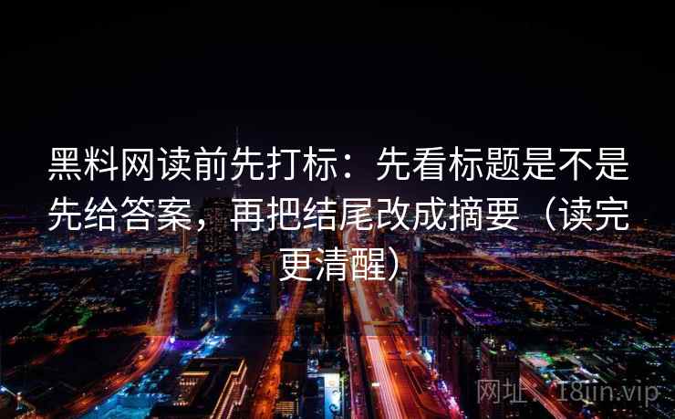 黑料网读前先打标:先看标题是不是先给答案,再把结尾改成摘要(读完更清醒) 黑料网读前先打标:先看标题是不是先给答案,再把结尾改成摘要(读完更清醒)