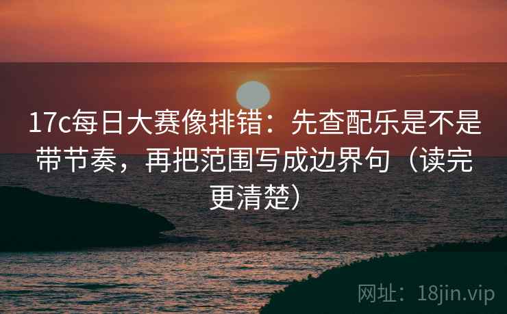 17c每日大赛像排错:先查配乐是不是带节奏,再把范围写成边界句(读完更清楚) 17c每日大赛像排错:先查配乐是不是带节奏,再把范围写成边界句(读完更清楚)