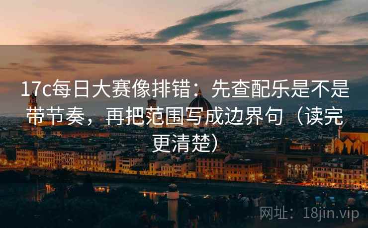 17c每日大赛像排错:先查配乐是不是带节奏,再把范围写成边界句(读完更清楚) 17c每日大赛像排错:先查配乐是不是带节奏,再把范围写成边界句(读完更清楚)