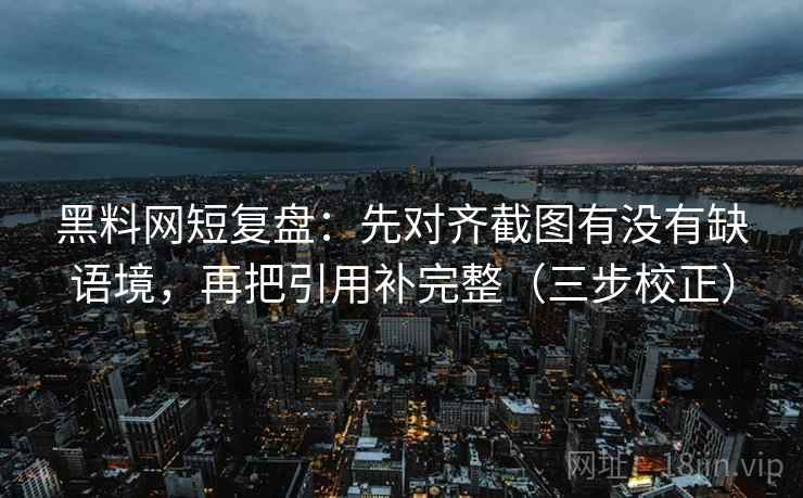 黑料网短复盘:先对齐截图有没有缺语境,再把引用补完整(三步校正) 黑料网短复盘:先对齐截图有没有缺语境,再把引用补完整(三步校正)