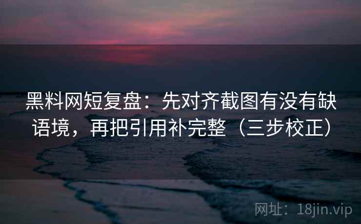 黑料网短复盘:先对齐截图有没有缺语境,再把引用补完整(三步校正) 黑料网短复盘:先对齐截图有没有缺语境,再把引用补完整(三步校正)