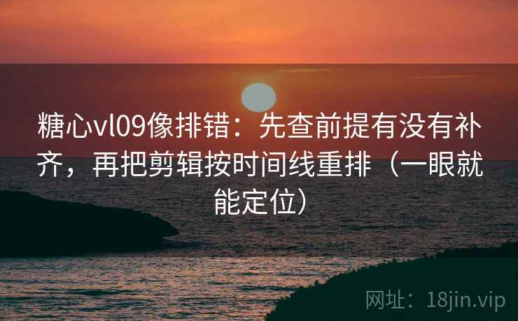 糖心vl09像排错：先查前提有没有补齐，再把剪辑按时间线重排（一眼就能定位）