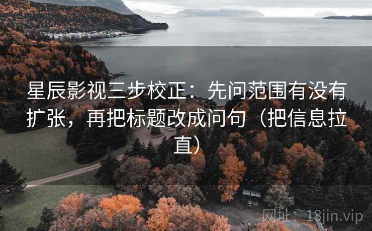 星辰影视三步校正:先问范围有没有扩张,再把标题改成问句(把信息拉直) 星辰影视三步校正:先问范围有没有扩张,再把标题改成问句(把信息拉直)