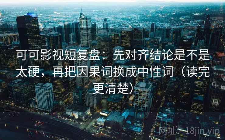 可可影视短复盘:先对齐结论是不是太硬,再把因果词换成中性词(读完更清楚) 可可影视短复盘:先对齐结论是不是太硬,再把因果词换成中性词(读完更清楚)