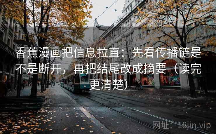 香蕉漫画把信息拉直:先看传播链是不是断开,再把结尾改成摘要(读完更清楚) 香蕉漫画把信息拉直:先看传播链是不是断开,再把结尾改成摘要(读完更清楚)