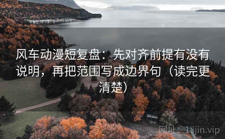 风车动漫短复盘:先对齐前提有没有说明,再把范围写成边界句(读完更清楚) 风车动漫短复盘:先对齐前提有没有说明,再把范围写成边界句(读完更清楚)
