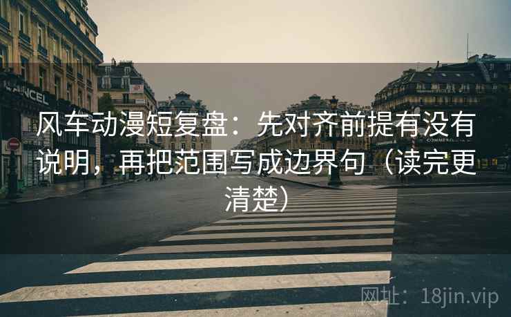 风车动漫短复盘:先对齐前提有没有说明,再把范围写成边界句(读完更清楚) 风车动漫短复盘:先对齐前提有没有说明,再把范围写成边界句(读完更清楚)