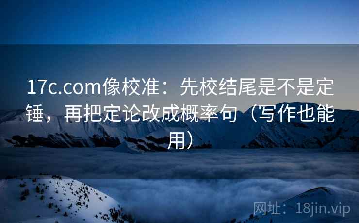 17c.com像校准:先校结尾是不是定锤,再把定论改成概率句(写作也能用) 17c.com像校准:先校结尾是不是定锤,再把定论改成概率句(写作也能用)