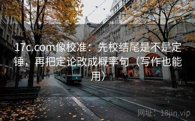 17c.com像校准:先校结尾是不是定锤,再把定论改成概率句(写作也能用) 17c.com像校准:先校结尾是不是定锤,再把定论改成概率句(写作也能用)