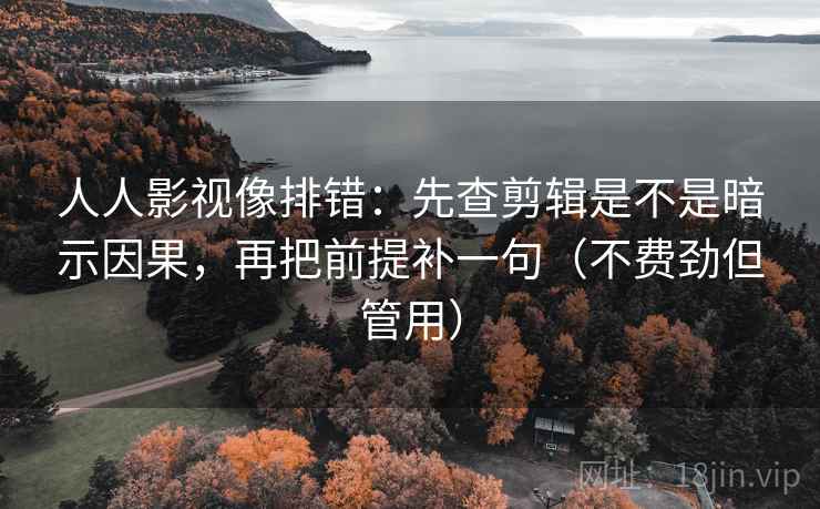 人人影视像排错：先查剪辑是不是暗示因果，再把前提补一句（不费劲但管用）