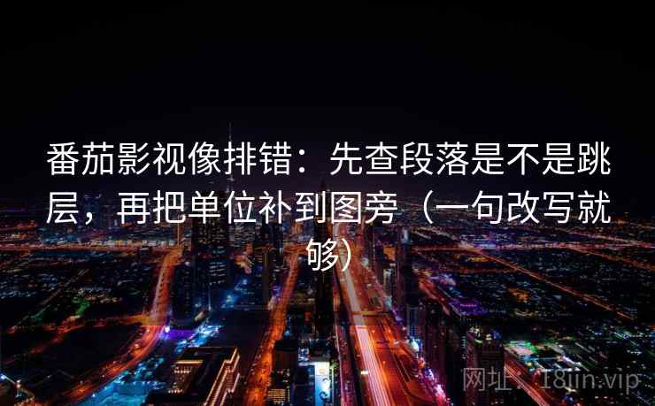 番茄影视像排错:先查段落是不是跳层,再把单位补到图旁(一句改写就够) 番茄影视像排错:先查段落是不是跳层,再把单位补到图旁(一句改写就够)