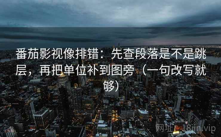 番茄影视像排错:先查段落是不是跳层,再把单位补到图旁(一句改写就够) 番茄影视像排错:先查段落是不是跳层,再把单位补到图旁(一句改写就够)