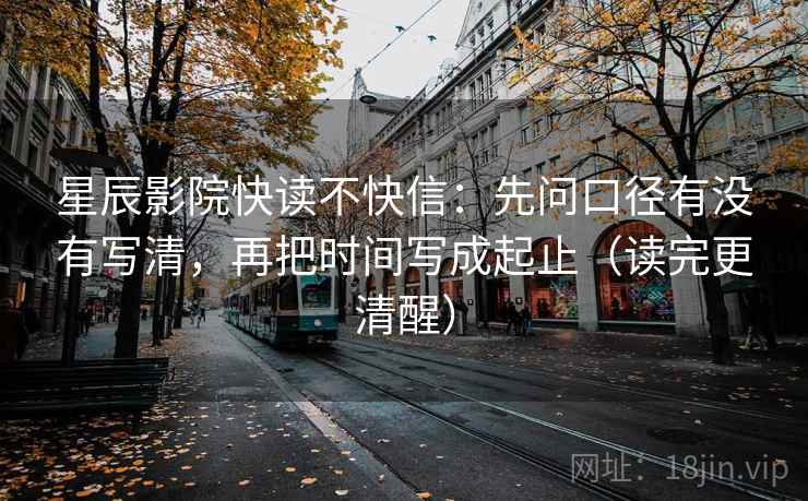 星辰影院快读不快信:先问口径有没有写清,再把时间写成起止(读完更清醒) 星辰影院快读不快信:先问口径有没有写清,再把时间写成起止(读完更清醒)