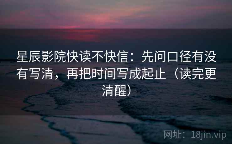 星辰影院快读不快信:先问口径有没有写清,再把时间写成起止(读完更清醒) 星辰影院快读不快信:先问口径有没有写清,再把时间写成起止(读完更清醒)