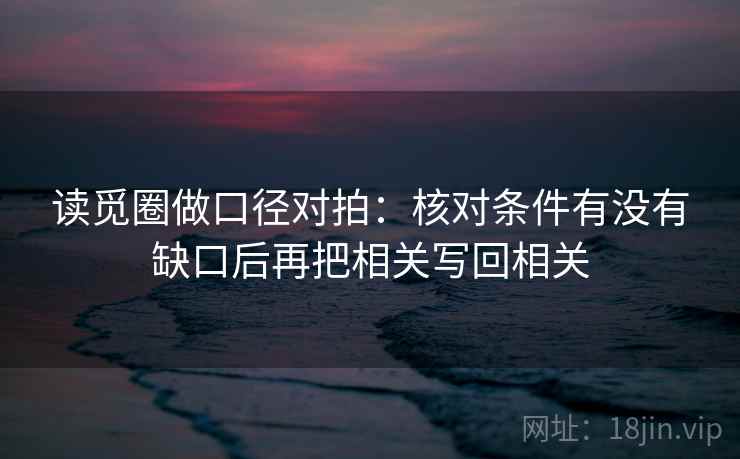 读觅圈做口径对拍：核对条件有没有缺口后再把相关写回相关
