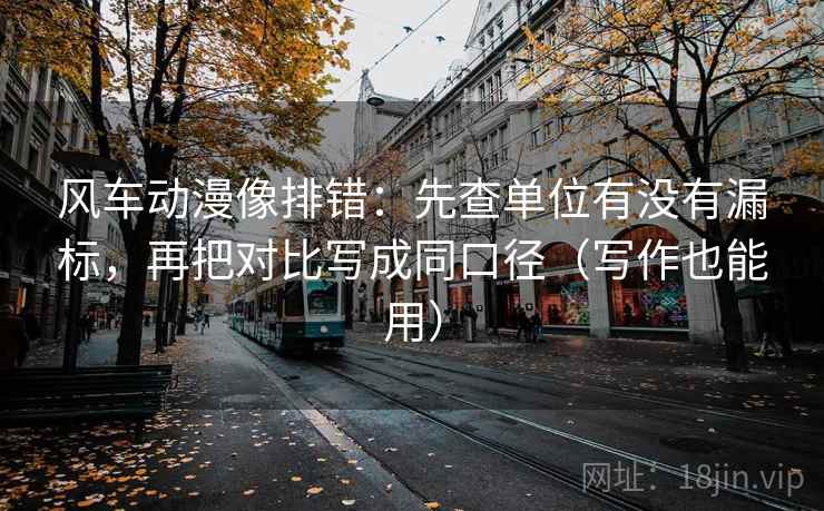风车动漫像排错:先查单位有没有漏标,再把对比写成同口径(写作也能用) 风车动漫像排错:先查单位有没有漏标,再把对比写成同口径(写作也能用)