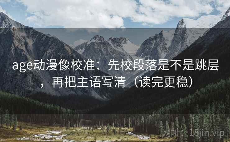 age动漫像校准：先校段落是不是跳层，再把主语写清（读完更稳）