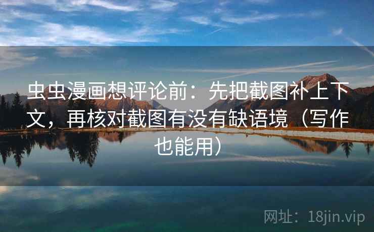 虫虫漫画想评论前:先把截图补上下文,再核对截图有没有缺语境(写作也能用) 虫虫漫画想评论前:先把截图补上下文,再核对截图有没有缺语境(写作也能用)