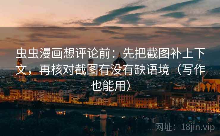 虫虫漫画想评论前:先把截图补上下文,再核对截图有没有缺语境(写作也能用) 虫虫漫画想评论前:先把截图补上下文,再核对截图有没有缺语境(写作也能用)