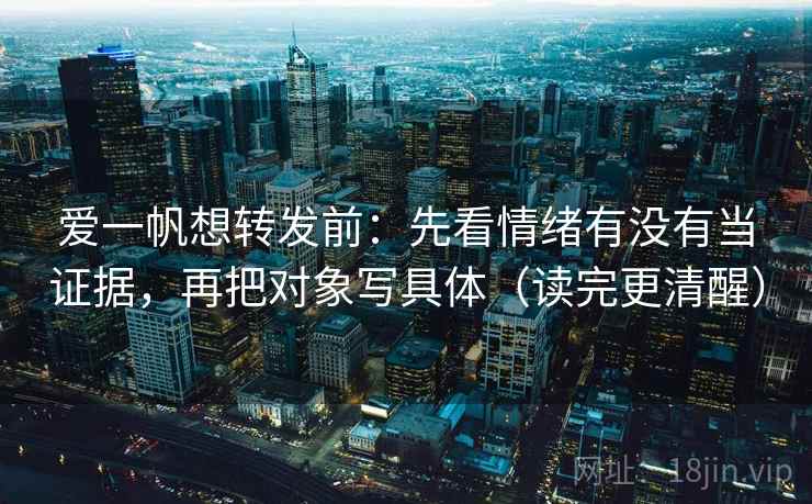 爱一帆想转发前:先看情绪有没有当证据,再把对象写具体(读完更清醒) 爱一帆想转发前:先看情绪有没有当证据,再把对象写具体(读完更清醒)