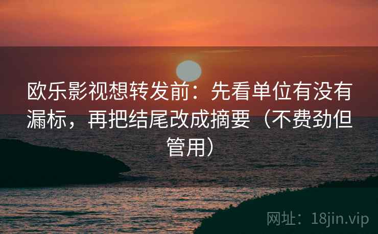 欧乐影视想转发前:先看单位有没有漏标,再把结尾改成摘要(不费劲但管用) 欧乐影视想转发前:先看单位有没有漏标,再把结尾改成摘要(不费劲但管用)
