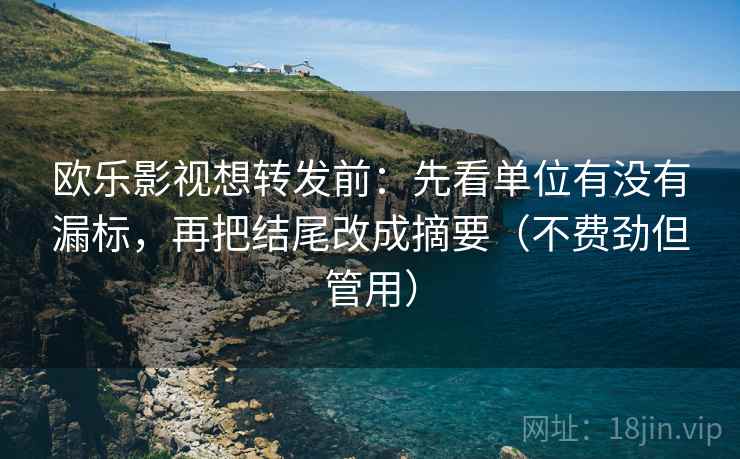 欧乐影视想转发前:先看单位有没有漏标,再把结尾改成摘要(不费劲但管用) 欧乐影视想转发前:先看单位有没有漏标,再把结尾改成摘要(不费劲但管用)