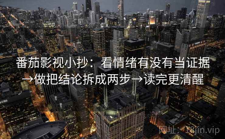 番茄影视小抄:看情绪有没有当证据→做把结论拆成两步→读完更清醒 番茄影视小抄:看情绪有没有当证据→做把结论拆成两步→读完更清醒
