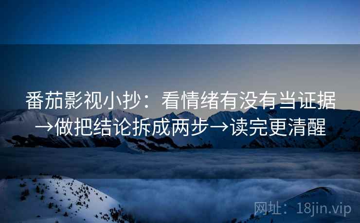 番茄影视小抄:看情绪有没有当证据→做把结论拆成两步→读完更清醒 番茄影视小抄:看情绪有没有当证据→做把结论拆成两步→读完更清醒
