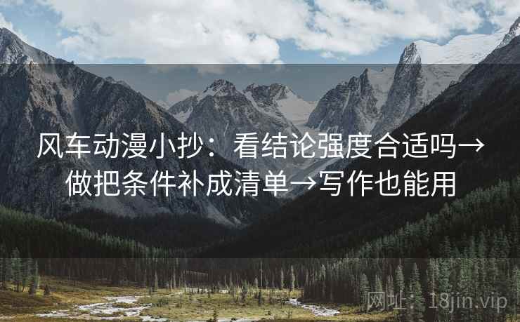 风车动漫小抄:看结论强度合适吗→做把条件补成清单→写作也能用 风车动漫小抄:看结论强度合适吗→做把条件补成清单→写作也能用