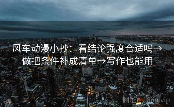 风车动漫小抄:看结论强度合适吗→做把条件补成清单→写作也能用 风车动漫小抄:看结论强度合适吗→做把条件补成清单→写作也能用