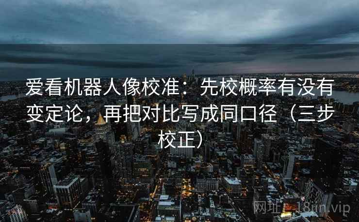 爱看机器人像校准：先校概率有没有变定论，再把对比写成同口径（三步校正）