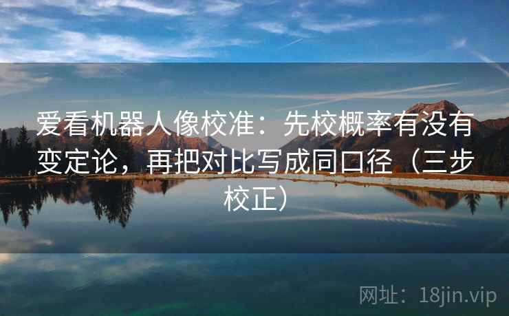爱看机器人像校准：先校概率有没有变定论，再把对比写成同口径（三步校正）