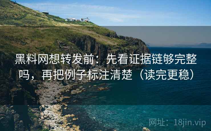 黑料网想转发前:先看证据链够完整吗,再把例子标注清楚(读完更稳) 黑料网想转发前:先看证据链够完整吗,再把例子标注清楚(读完更稳)