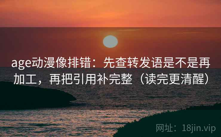 age动漫像排错:先查转发语是不是再加工,再把引用补完整(读完更清醒) age动漫像排错:先查转发语是不是再加工,再把引用补完整(读完更清醒)