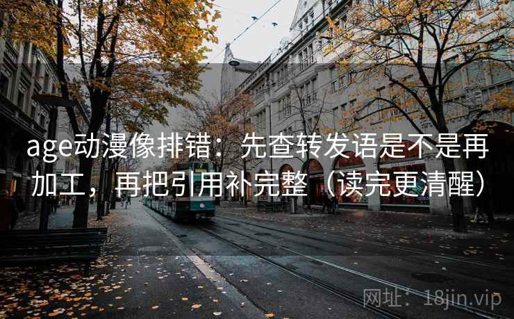 age动漫像排错:先查转发语是不是再加工,再把引用补完整(读完更清醒) age动漫像排错:先查转发语是不是再加工,再把引用补完整(读完更清醒)