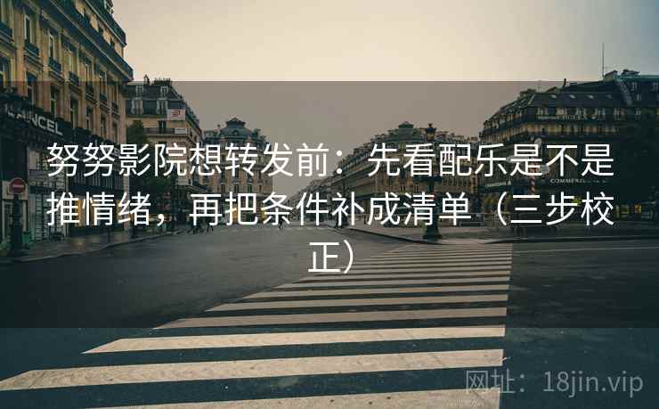 努努影院想转发前：先看配乐是不是推情绪，再把条件补成清单（三步校正）