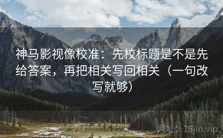 神马影视像校准：先校标题是不是先给答案，再把相关写回相关（一句改写就够）
