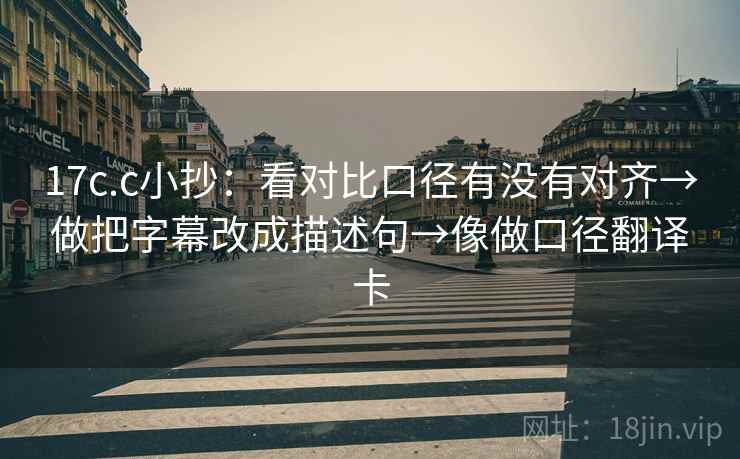 17c.c小抄：看对比口径有没有对齐→做把字幕改成描述句→像做口径翻译卡