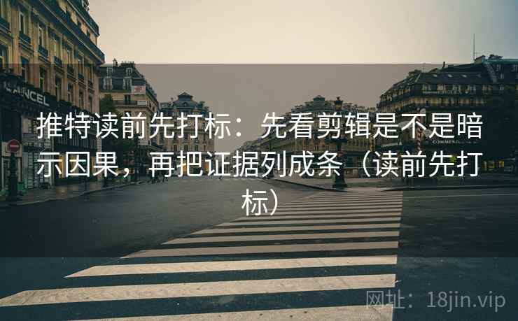 推特读前先打标:先看剪辑是不是暗示因果,再把证据列成条(读前先打标) 推特读前先打标:先看剪辑是不是暗示因果,再把证据列成条(读前先打标)
