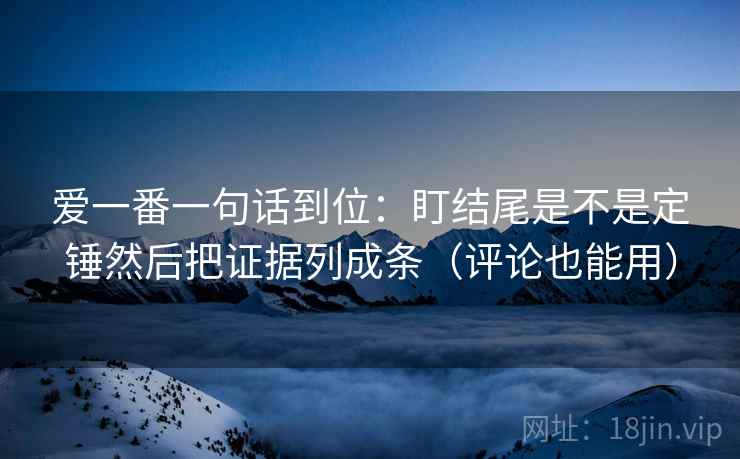 爱一番一句话到位:盯结尾是不是定锤然后把证据列成条(评论也能用) 爱一番一句话到位:盯结尾是不是定锤然后把证据列成条(评论也能用)