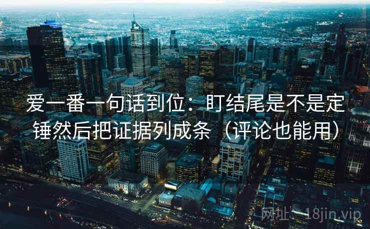 爱一番一句话到位:盯结尾是不是定锤然后把证据列成条(评论也能用) 爱一番一句话到位:盯结尾是不是定锤然后把证据列成条(评论也能用)
