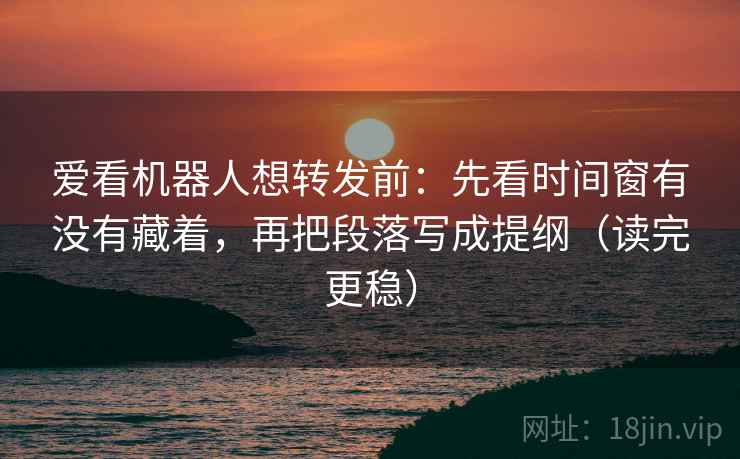 爱看机器人想转发前:先看时间窗有没有藏着,再把段落写成提纲(读完更稳) 爱看机器人想转发前:先看时间窗有没有藏着,再把段落写成提纲(读完更稳)