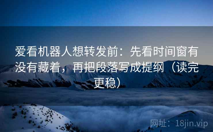 爱看机器人想转发前:先看时间窗有没有藏着,再把段落写成提纲(读完更稳) 爱看机器人想转发前:先看时间窗有没有藏着,再把段落写成提纲(读完更稳)