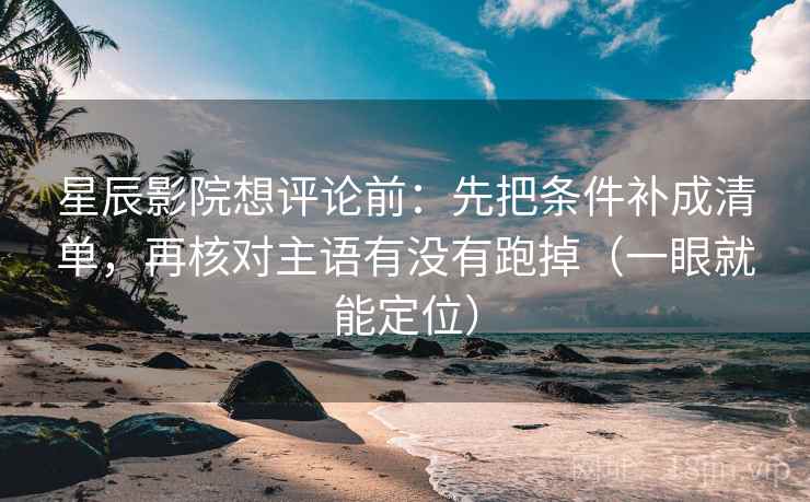 星辰影院想评论前：先把条件补成清单，再核对主语有没有跑掉（一眼就能定位）