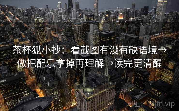 茶杯狐小抄:看截图有没有缺语境→做把配乐拿掉再理解→读完更清醒 茶杯狐小抄:看截图有没有缺语境→做把配乐拿掉再理解→读完更清醒