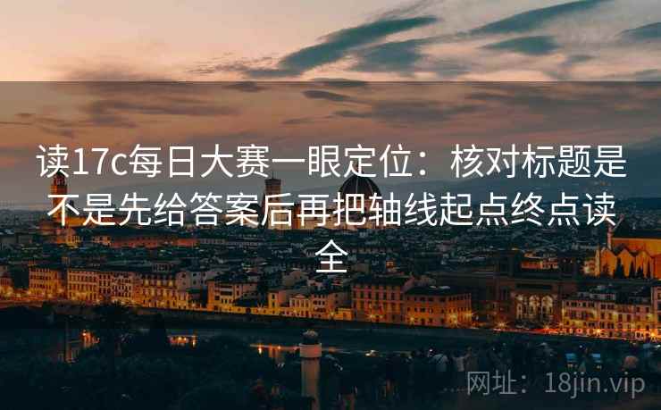 读17c每日大赛一眼定位：核对标题是不是先给答案后再把轴线起点终点读全