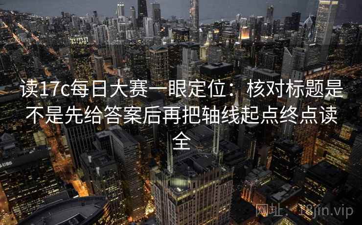 读17c每日大赛一眼定位：核对标题是不是先给答案后再把轴线起点终点读全